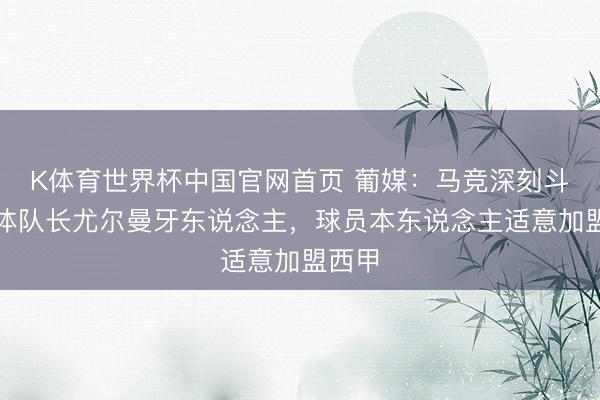 K体育世界杯中国官网首页 葡媒:马竞深刻斗殴葡体队长尤尔曼牙东说念主,球员本东说念主适意加盟西甲