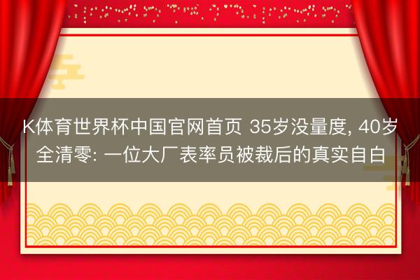 K体育世界杯中国官网首页 35岁没量度， 40岁全清零: 一位大厂表率员被裁后的真实自白