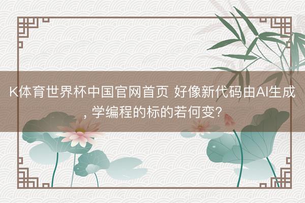 K体育世界杯中国官网首页 好像新代码由AI生成， 学编程的标的若何变?