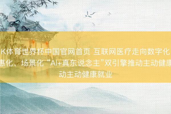 K体育世界杯中国官网首页 互联网医疗走向数字化、普惠化、场景化 “AI+真东说念主”双引擎推动主动健康就业