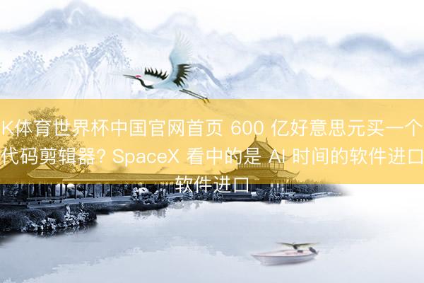 K体育世界杯中国官网首页 600 亿好意思元买一个代码剪辑器? SpaceX 看中的是 AI 时间的软件进口