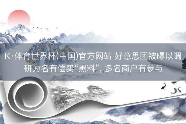 K·体育世界杯(中国)官方网站 好意思团被曝以调研为名有偿买“黑料”, 多名商户有参与