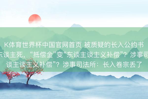K体育世界杯中国官网首页 被质疑的长入公约书:机械伤害事故致1东谈主死,“抵偿金”变“东谈主谈主义补偿”?涉事司法所:长入卷宗丢了