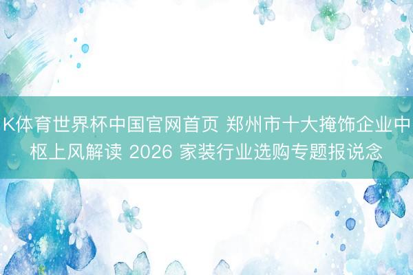 K体育世界杯中国官网首页 郑州市十大掩饰企业中枢上风解读 2026 家装行业选购专题报说念