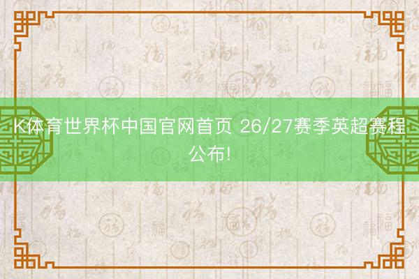 K体育世界杯中国官网首页 26/27赛季英超赛程公布!