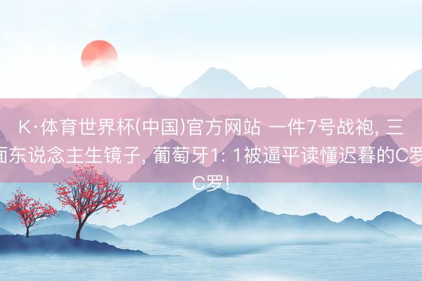 K·体育世界杯(中国)官方网站 一件7号战袍， 三面东说念主生镜子， 葡萄牙1: 1被逼平读懂迟暮的C罗!