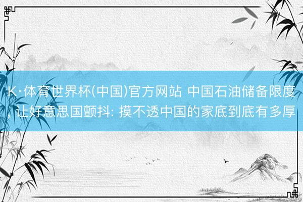 K·体育世界杯(中国)官方网站 中国石油储备限度, 让好意思国颤抖: 摸不透中国的家底到底有多厚