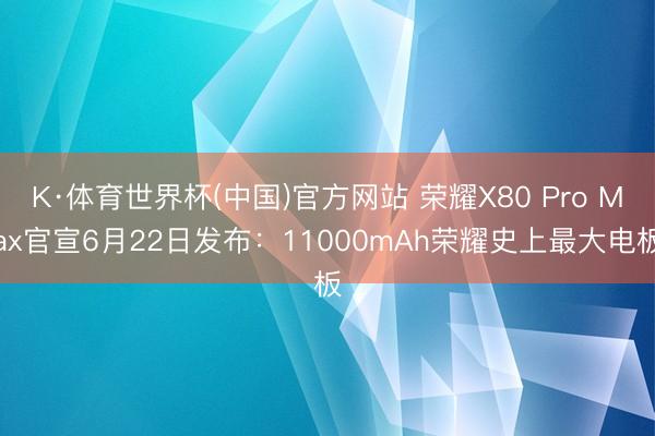 K·体育世界杯(中国)官方网站 荣耀X80 Pro Max官宣6月22日发布:11000mAh荣耀史上最大电板