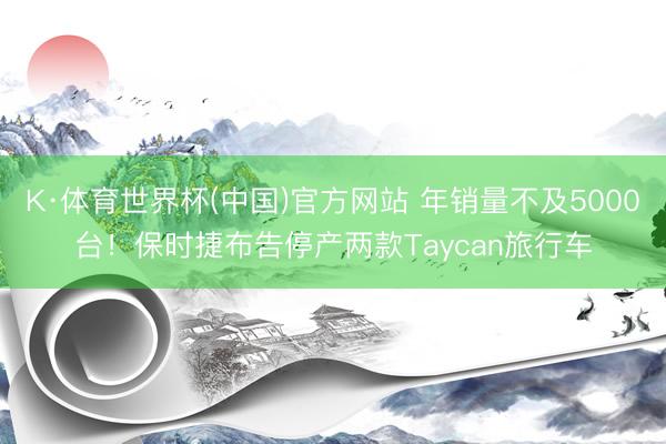 K·体育世界杯(中国)官方网站 年销量不及5000台!保时捷布告停产两款Taycan旅行车