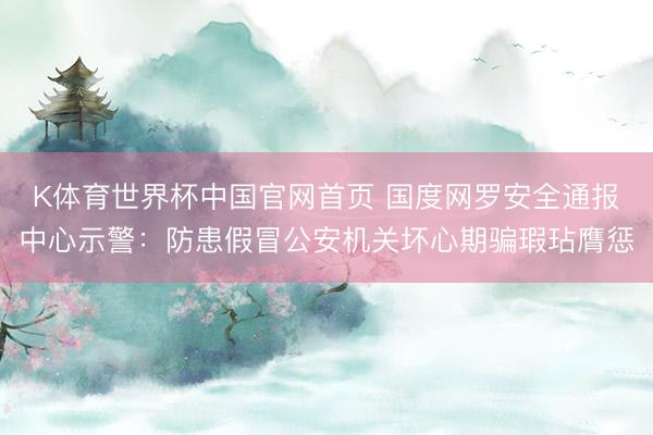 K体育世界杯中国官网首页 国度网罗安全通报中心示警:防患假冒公安机关坏心期骗瑕玷膺惩