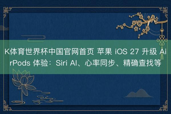K体育世界杯中国官网首页 苹果 iOS 27 升级 AirPods 体验:Siri AI、心率同步、精确查找等