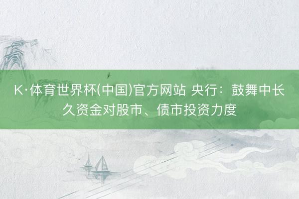 K·体育世界杯(中国)官方网站 央行:鼓舞中长久资金对股市、债市投资力度