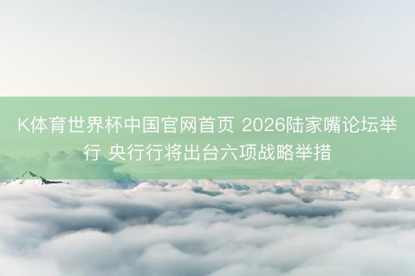 K体育世界杯中国官网首页 2026陆家嘴论坛举行 央行行将出台六项战略举措