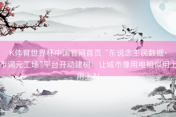 K体育世界杯中国官网首页 “东说念主民数据·城市词元工场”平台开动建树:让城市像用电相似用上AI