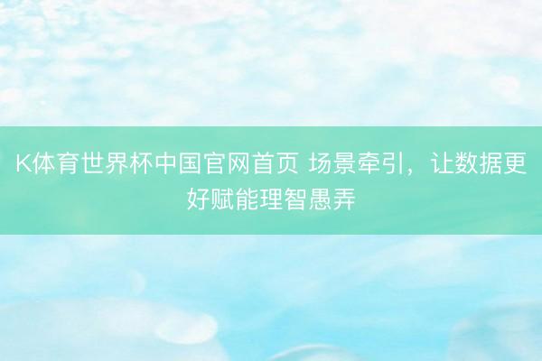 K体育世界杯中国官网首页 场景牵引,让数据更好赋能理智愚弄