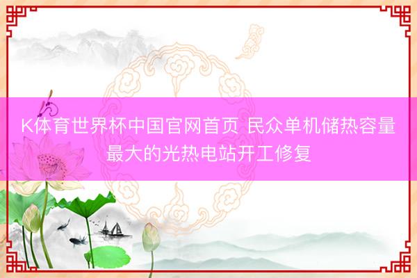 K体育世界杯中国官网首页 民众单机储热容量最大的光热电站开工修复