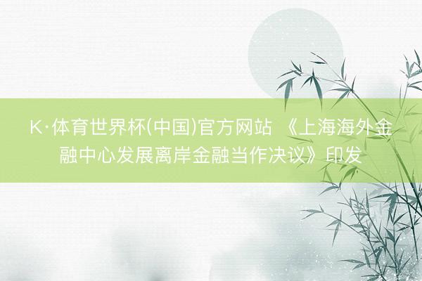 K·体育世界杯(中国)官方网站 《上海海外金融中心发展离岸金融当作决议》印发