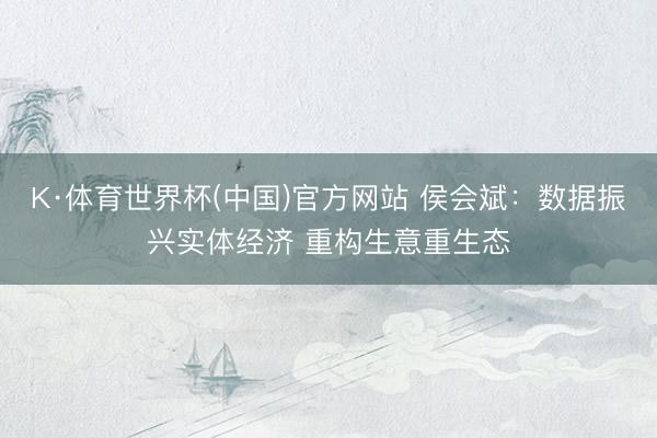 K·体育世界杯(中国)官方网站 侯会斌:数据振兴实体经济 重构生意重生态