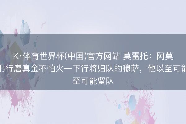 K·体育世界杯(中国)官方网站 莫雷托：阿莫林思躬行磨真金不怕火一下行将归队的穆萨，他以至可能留队